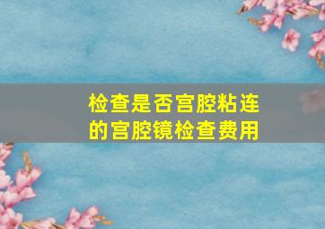 检查是否宫腔粘连的宫腔镜检查费用