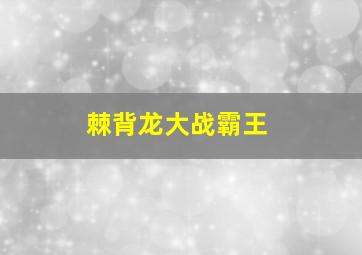 棘背龙大战霸王