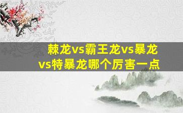 棘龙vs霸王龙vs暴龙vs特暴龙哪个厉害一点