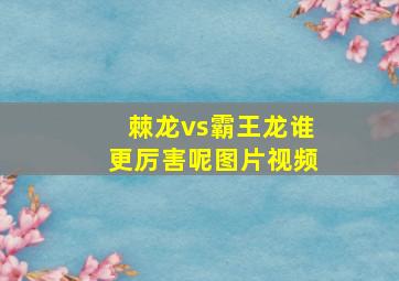 棘龙vs霸王龙谁更厉害呢图片视频