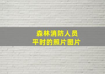 森林消防人员平时的照片图片