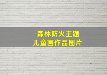 森林防火主题儿童画作品图片