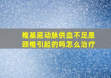 椎基底动脉供血不足是颈椎引起的吗怎么治疗