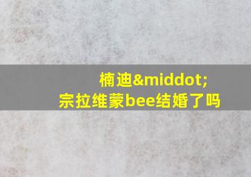 楠迪·宗拉维蒙bee结婚了吗