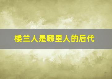 楼兰人是哪里人的后代