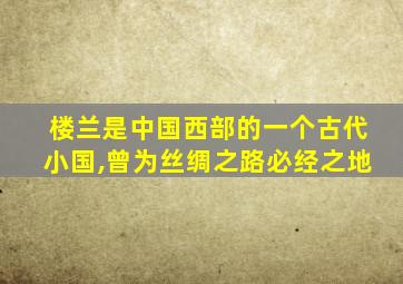 楼兰是中国西部的一个古代小国,曾为丝绸之路必经之地