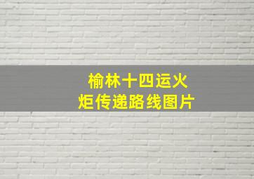 榆林十四运火炬传递路线图片