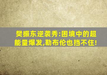 樊振东逆袭秀:困境中的超能量爆发,勒布伦也挡不住!