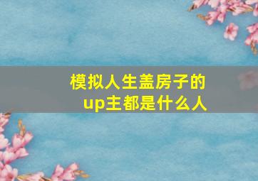 模拟人生盖房子的up主都是什么人