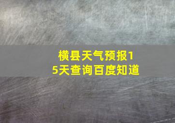 横县天气预报15天查询百度知道