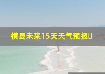 横县未来15天天气预报⋯