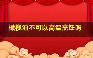 橄榄油不可以高温烹饪吗