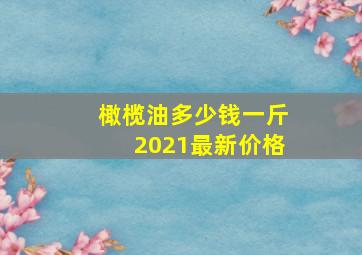 橄榄油多少钱一斤2021最新价格