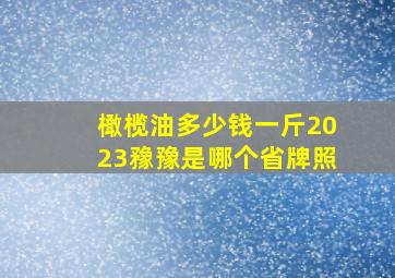 橄榄油多少钱一斤2023䂊豫是哪个省牌照