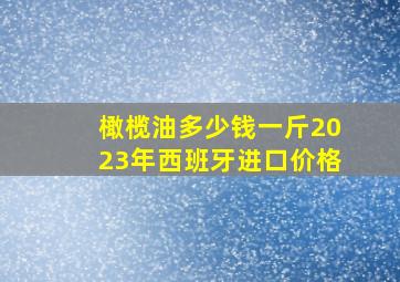 橄榄油多少钱一斤2023年西班牙进口价格