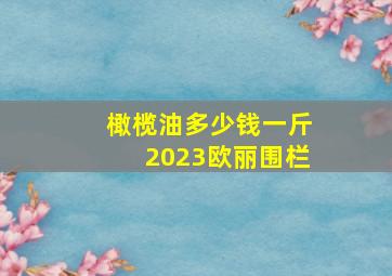 橄榄油多少钱一斤2023欧丽围栏