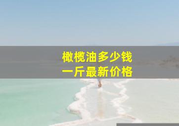 橄榄油多少钱一斤最新价格