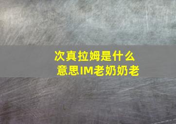 次真拉姆是什么意思IM老奶奶老