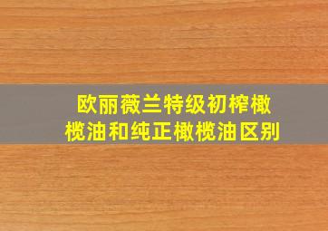 欧丽薇兰特级初榨橄榄油和纯正橄榄油区别