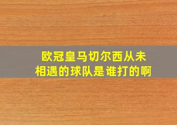 欧冠皇马切尔西从未相遇的球队是谁打的啊