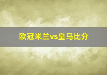 欧冠米兰vs皇马比分