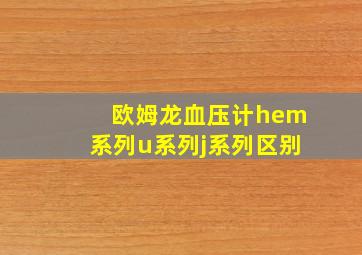 欧姆龙血压计hem系列u系列j系列区别