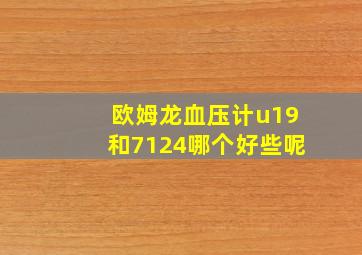 欧姆龙血压计u19和7124哪个好些呢