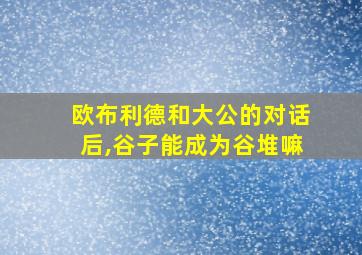 欧布利德和大公的对话后,谷子能成为谷堆嘛