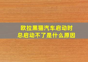 欧拉黑猫汽车启动时总启动不了是什么原因