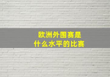 欧洲外围赛是什么水平的比赛