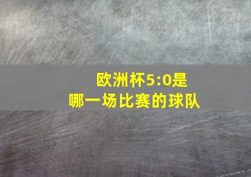 欧洲杯5:0是哪一场比赛的球队