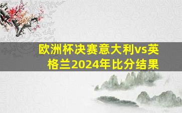 欧洲杯决赛意大利vs英格兰2024年比分结果