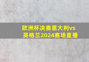 欧洲杯决赛意大利vs英格兰2024赛场直播