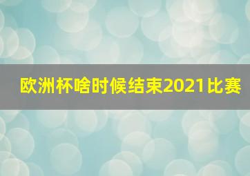 欧洲杯啥时候结束2021比赛