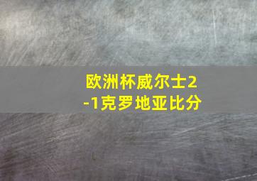 欧洲杯威尔士2-1克罗地亚比分