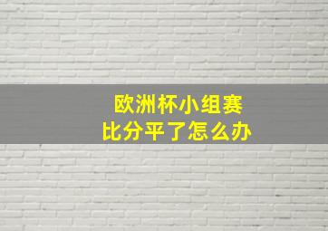 欧洲杯小组赛比分平了怎么办