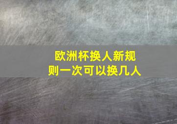 欧洲杯换人新规则一次可以换几人