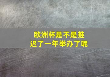 欧洲杯是不是推迟了一年举办了呢