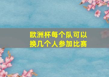 欧洲杯每个队可以换几个人参加比赛