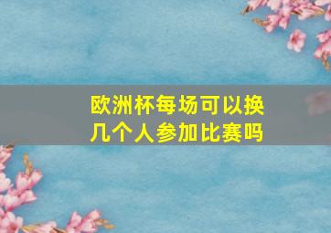 欧洲杯每场可以换几个人参加比赛吗