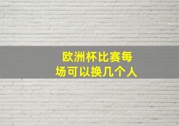 欧洲杯比赛每场可以换几个人