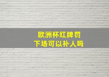 欧洲杯红牌罚下场可以补人吗