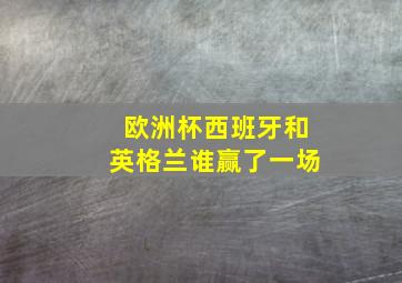 欧洲杯西班牙和英格兰谁赢了一场