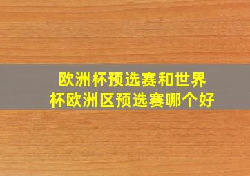 欧洲杯预选赛和世界杯欧洲区预选赛哪个好