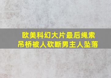 欧美科幻大片最后绳索吊桥被人砍断男主人坠落