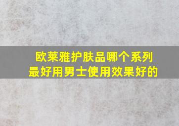 欧莱雅护肤品哪个系列最好用男士使用效果好的