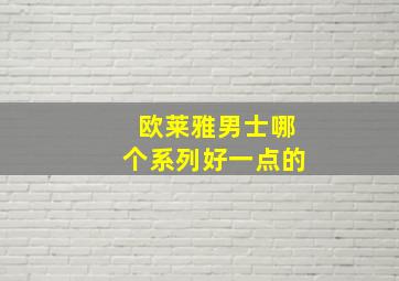 欧莱雅男士哪个系列好一点的