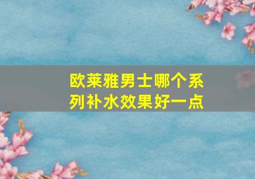 欧莱雅男士哪个系列补水效果好一点