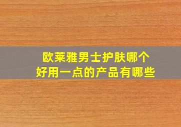 欧莱雅男士护肤哪个好用一点的产品有哪些