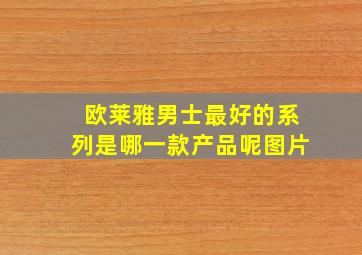 欧莱雅男士最好的系列是哪一款产品呢图片